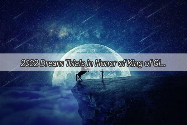 2022 Dream Trials in Honor of King of Glory A Thrilling Journey Unveiled